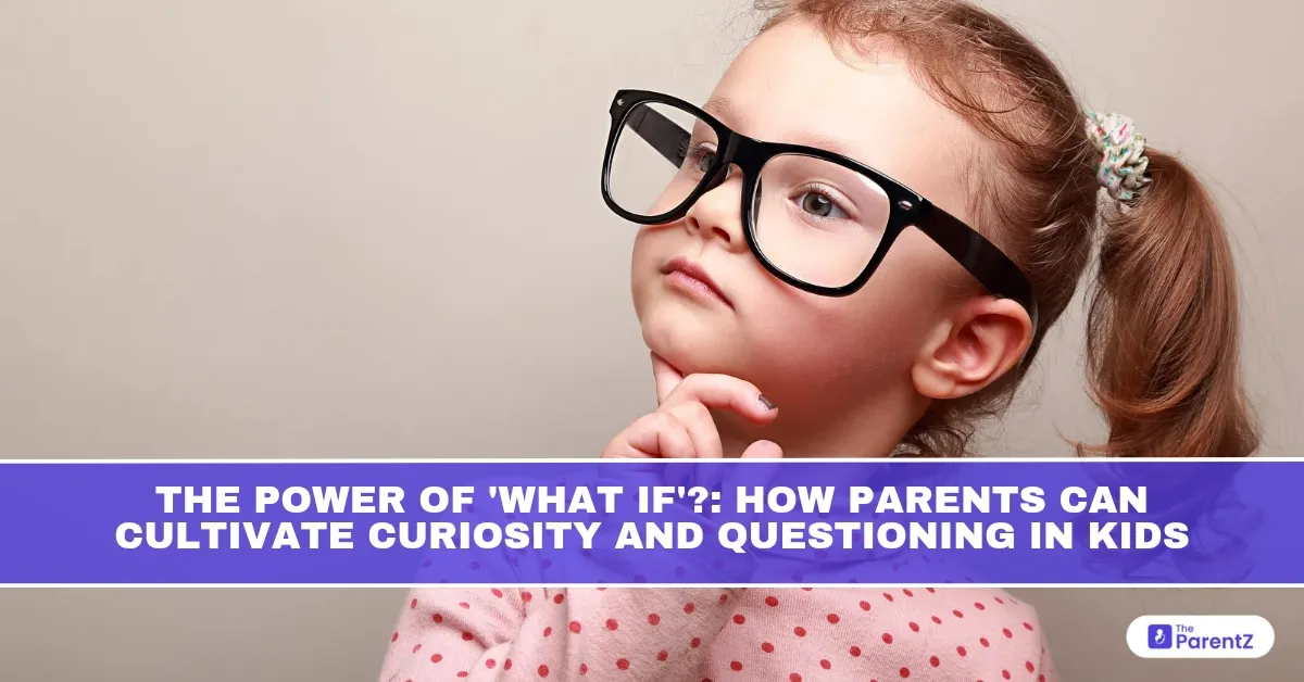The Power of 'What If'?: How Parents Can Cultivate Curiosity and Questioning In Kids