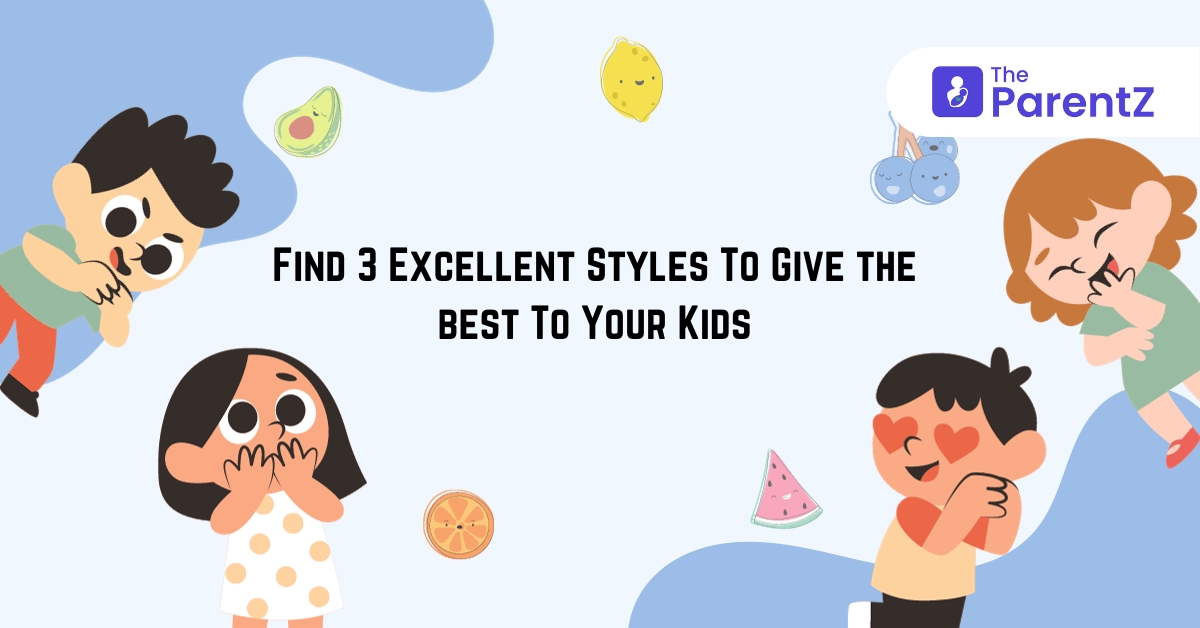 Parenting Styles: Find 3 Excellent Styles To Give The Best To Your Kids